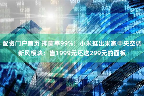 配资门户首页 抑菌率99%！小米推出米家中央空调新风模块：售1999元还送299元的面板