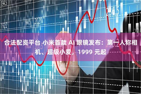 合法配资平台 小米首款 AI 眼镜发布：第一人称相机、超级小爱，1999 元起