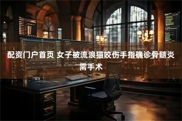 配资门户首页 女子被流浪猫咬伤手指确诊骨髓炎需手术