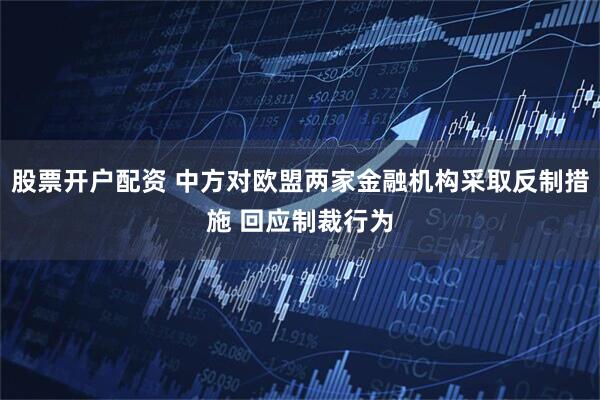 股票开户配资 中方对欧盟两家金融机构采取反制措施 回应制裁行为