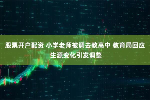 股票开户配资 小学老师被调去教高中 教育局回应 生源变化引发调整