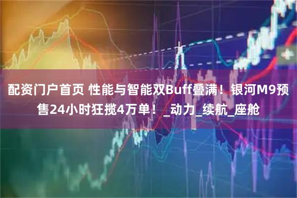 配资门户首页 性能与智能双Buff叠满！银河M9预售24小时狂揽4万单！_动力_续航_座舱