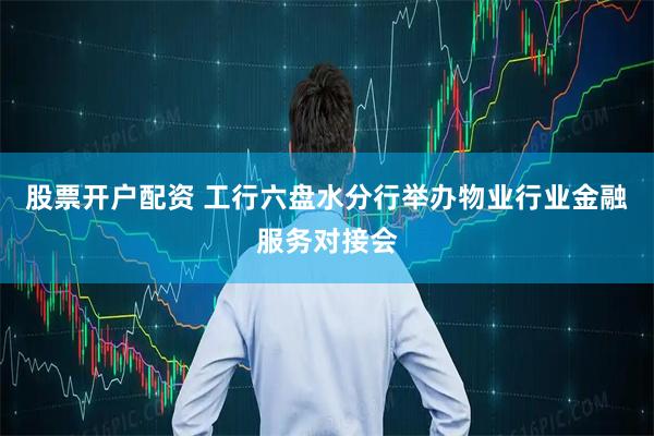 股票开户配资 工行六盘水分行举办物业行业金融服务对接会
