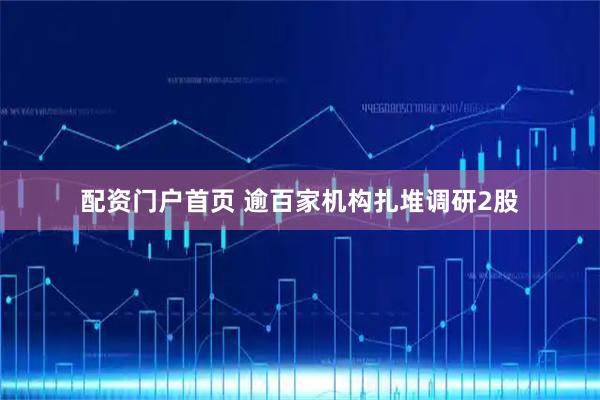 配资门户首页 逾百家机构扎堆调研2股