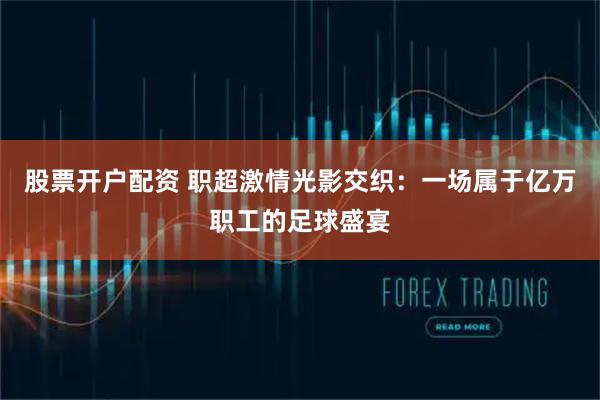 股票开户配资 职超激情光影交织：一场属于亿万职工的足球盛宴