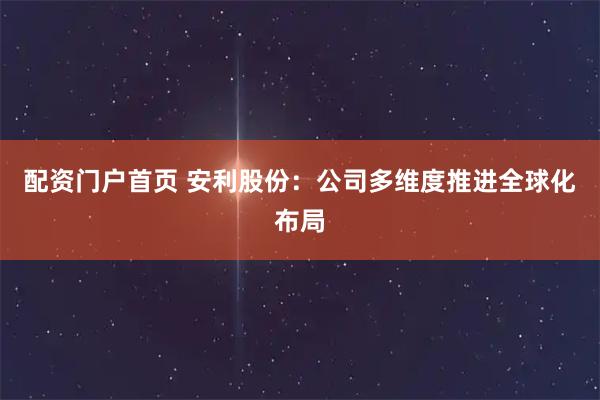 配资门户首页 安利股份：公司多维度推进全球化布局
