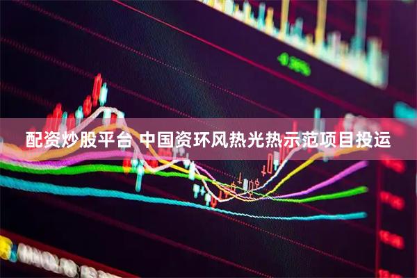 配资炒股平台 中国资环风热光热示范项目投运
