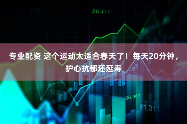 专业配资 这个运动太适合春天了！每天20分钟，护心抗郁还延寿