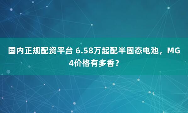 国内正规配资平台 6.58万起配半固态电池，MG4价格有多香？