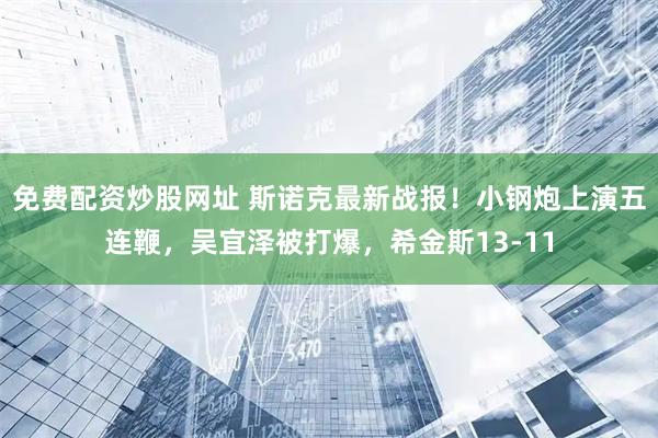免费配资炒股网址 斯诺克最新战报！小钢炮上演五连鞭，吴宜泽被打爆，希金斯13-11