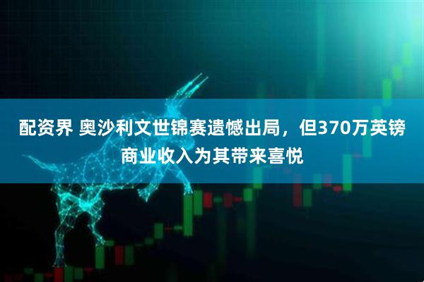配资界 奥沙利文世锦赛遗憾出局，但370万英镑商业收入为其带来喜悦