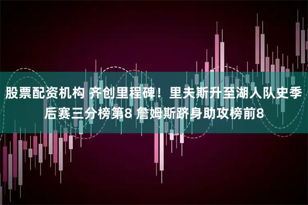 股票配资机构 齐创里程碑！里夫斯升至湖人队史季后赛三分榜第8 詹姆斯跻身助攻榜前8