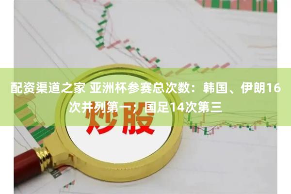 配资渠道之家 亚洲杯参赛总次数：韩国、伊朗16次并列第一；国足14次第三