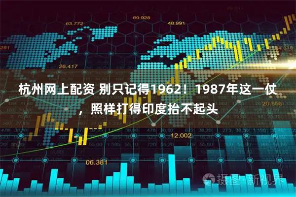 杭州网上配资 别只记得1962！1987年这一仗，照样打得印度抬不起头