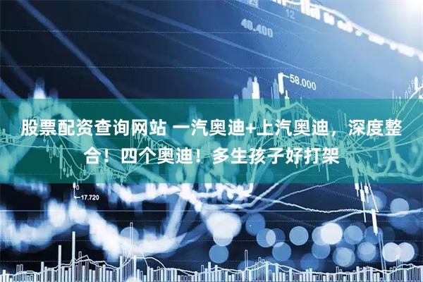 股票配资查询网站 一汽奥迪+上汽奥迪，深度整合！四个奥迪！多生孩子好打架