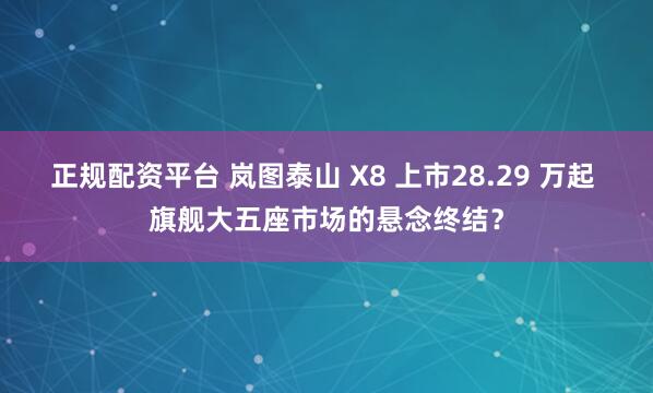 正规配资平台 岚图泰山 X8 上市28.29 万起 旗舰大五座市场的悬念终结？