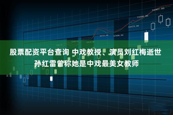 股票配资平台查询 中戏教授、演员刘红梅逝世 孙红雷曾称她是中戏最美女教师
