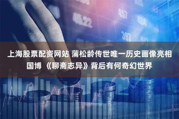上海股票配资网站 蒲松龄传世唯一历史画像亮相国博 《聊斋志异》背后有何奇幻世界