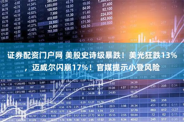 证券配资门户网 美股史诗级暴跌！美光狂跌13%，迈威尔闪崩17%！官媒提示小登风险
