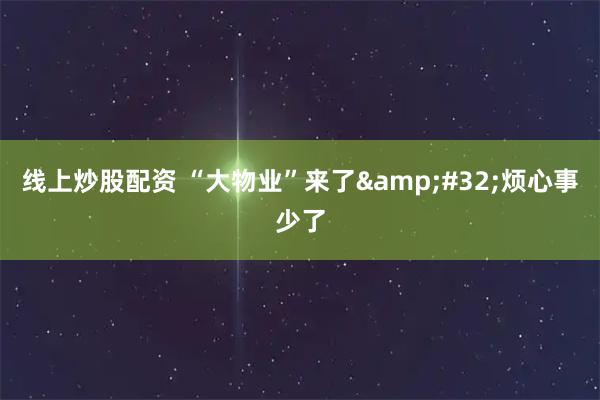 线上炒股配资 “大物业”来了 烦心事少了