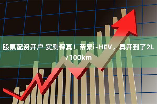 股票配资开户 实测保真！帝豪i-HEV，真开到了2L/100km